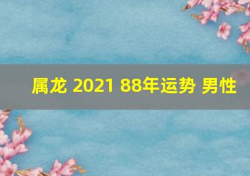 属龙 2021 88年运势 男性